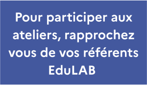 Pour participer aux ateliers rapprochez vous de vos référents EduLAB